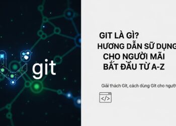 Git Là Gì? Hướng Dẫn Sử Dụng Git Cho Người Mới Bắt Đầu Từ A-Z