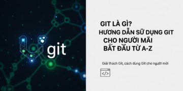 Git Là Gì? Hướng Dẫn Sử Dụng Git Cho Người Mới Bắt Đầu Từ A-Z
