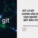 Git Là Gì? Hướng Dẫn Sử Dụng Git Cho Người Mới Bắt Đầu Từ A-Z