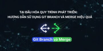 Tối Ưu Hóa Quy Trình Phát Triển: Hướng Dẫn Sử Dụng Git Branch và Merge Hiệu Quả